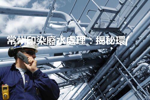 常州印染廢水處理：揭秘環(huán)保新技術(shù)的革命！